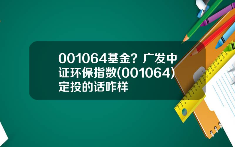 001064基金？广发中证环保指数(001064)定投的话咋样