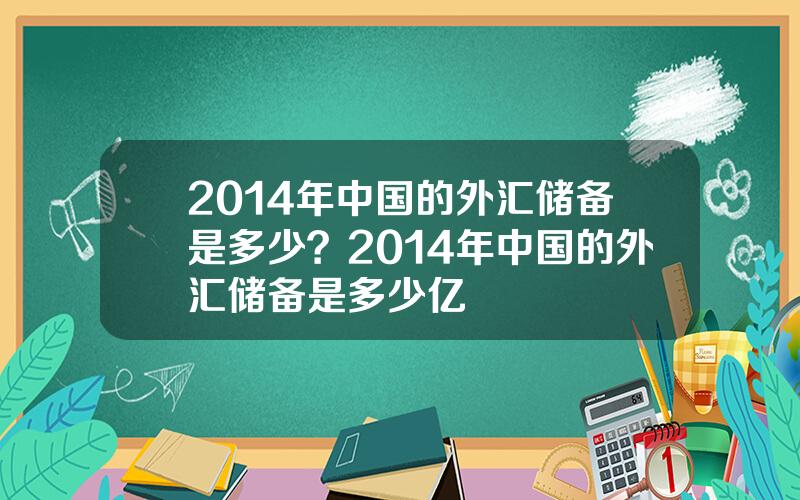 2014年中国的外汇储备是多少？2014年中国的外汇储备是多少亿