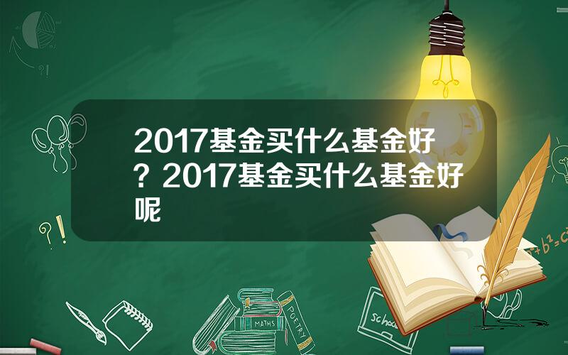 2017基金买什么基金好？2017基金买什么基金好呢