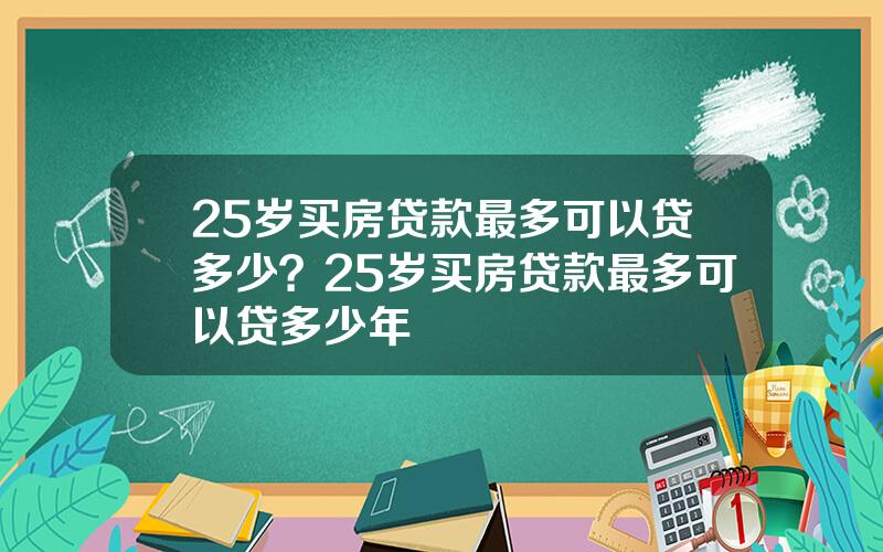 25岁买房贷款最多可以贷多少？25岁买房贷款最多可以贷多少年