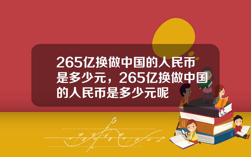 265亿换做中国的人民币是多少元，265亿换做中国的人民币是多少元呢