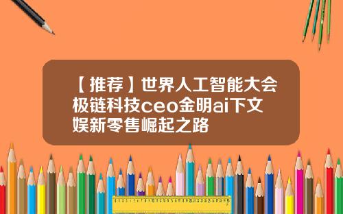 【推荐】世界人工智能大会极链科技ceo金明ai下文娱新零售崛起之路