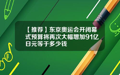 【推荐】东京奥运会开闭幕式预算将再次大幅增加91亿日元等于多少钱