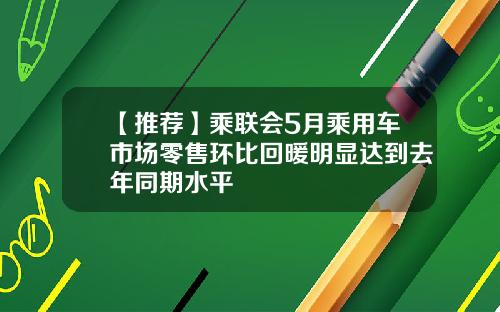 【推荐】乘联会5月乘用车市场零售环比回暖明显达到去年同期水平