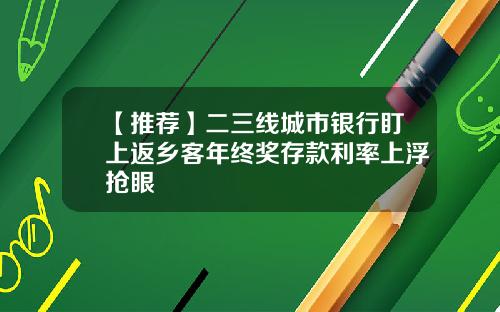 【推荐】二三线城市银行盯上返乡客年终奖存款利率上浮抢眼