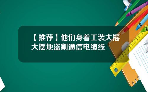 【推荐】他们身着工装大摇大摆地盗割通信电缆线