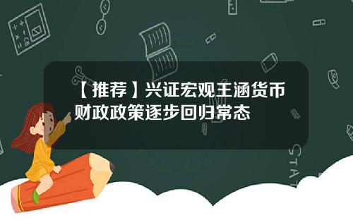 【推荐】兴证宏观王涵货币财政政策逐步回归常态