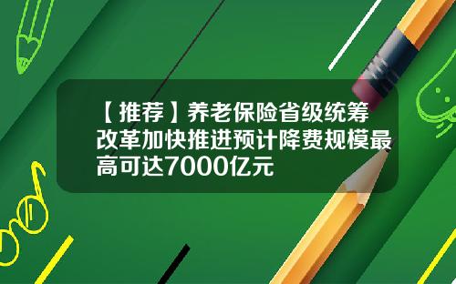 【推荐】养老保险省级统筹改革加快推进预计降费规模最高可达7000亿元