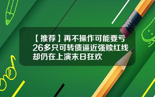 【推荐】再不操作可能要亏26多只可转债逼近强赎红线却仍在上演末日狂欢