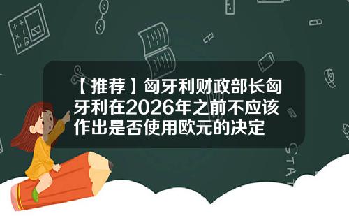 【推荐】匈牙利财政部长匈牙利在2026年之前不应该作出是否使用欧元的决定