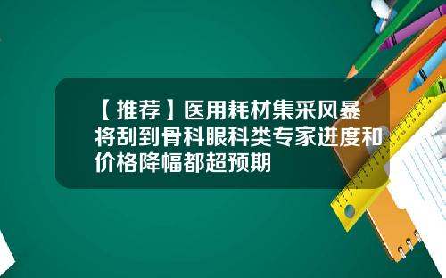 【推荐】医用耗材集采风暴将刮到骨科眼科类专家进度和价格降幅都超预期