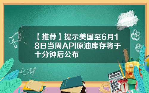 【推荐】提示美国至6月18日当周API原油库存将于十分钟后公布