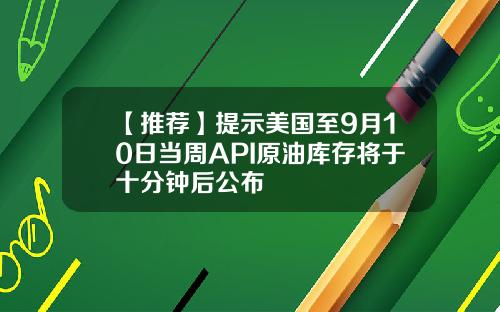 【推荐】提示美国至9月10日当周API原油库存将于十分钟后公布