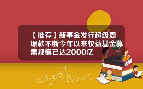 【推荐】新基金发行超级周爆款不断今年以来权益基金募集规模已达2000亿