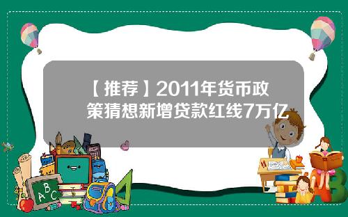 【推荐】2011年货币政策猜想新增贷款红线7万亿