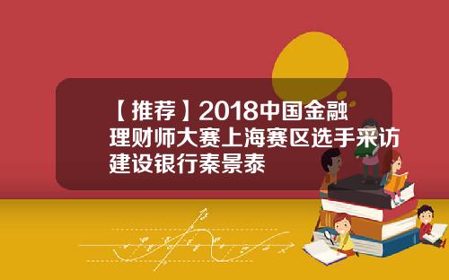 【推荐】2018中国金融理财师大赛上海赛区选手采访建设银行秦景泰