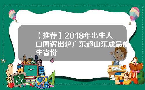 【推荐】2018年出生人口图谱出炉广东超山东成最能生省份