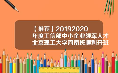 【推荐】20192020年度工信部中小企业领军人才北京理工大学河南班顺利开班