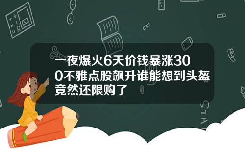 一夜爆火6天价钱暴涨300不雅点股飙升谁能想到头盔竟然还限购了