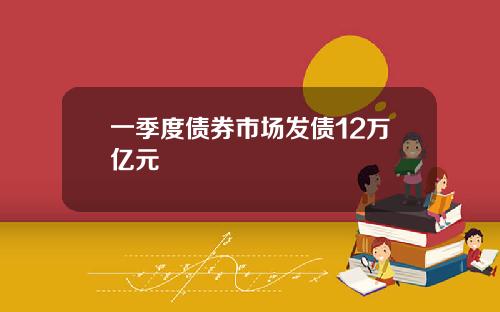 一季度债券市场发债12万亿元