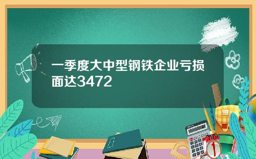 一季度大中型钢铁企业亏损面达3472