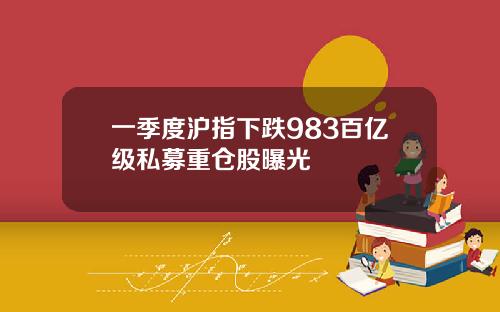 一季度沪指下跌983百亿级私募重仓股曝光