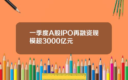 一季度A股IPO再融资规模超3000亿元