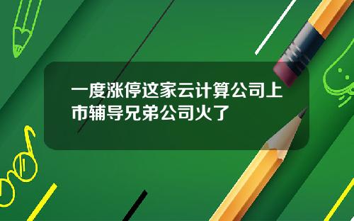 一度涨停这家云计算公司上市辅导兄弟公司火了