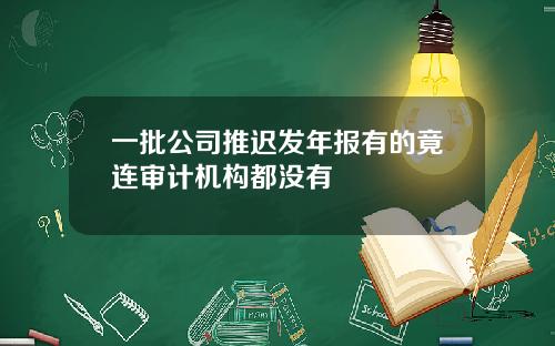 一批公司推迟发年报有的竟连审计机构都没有