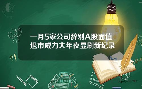 一月5家公司辞别A股面值退市威力大年夜显刷新纪录