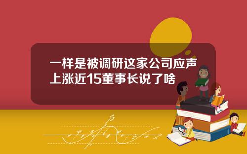 一样是被调研这家公司应声上涨近15董事长说了啥