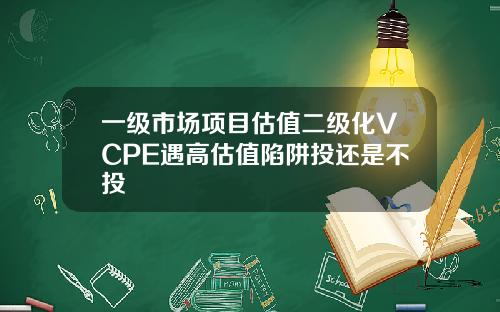 一级市场项目估值二级化VCPE遇高估值陷阱投还是不投