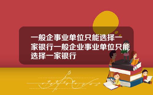 一般企事业单位只能选择一家银行一般企业事业单位只能选择一家银行