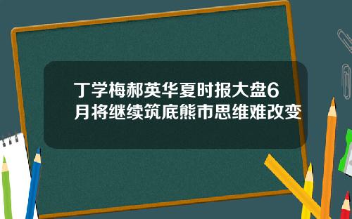 丁学梅郝英华夏时报大盘6月将继续筑底熊市思维难改变