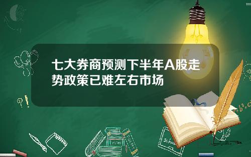 七大券商预测下半年A股走势政策已难左右市场