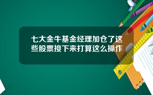 七大金牛基金经理加仓了这些股票接下来打算这么操作