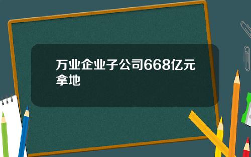 万业企业子公司668亿元拿地