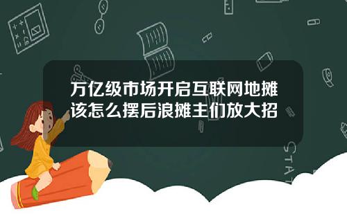 万亿级市场开启互联网地摊该怎么摆后浪摊主们放大招