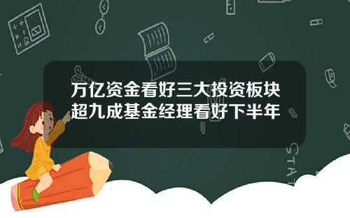 万亿资金看好三大投资板块超九成基金经理看好下半年