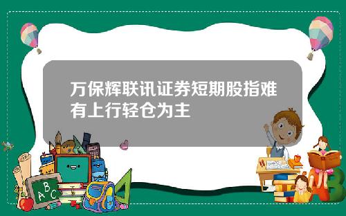 万保辉联讯证券短期股指难有上行轻仓为主