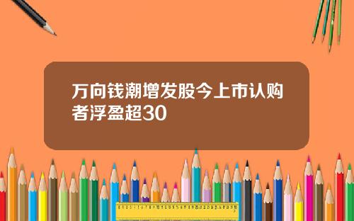 万向钱潮增发股今上市认购者浮盈超30