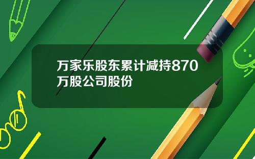 万家乐股东累计减持870万股公司股份