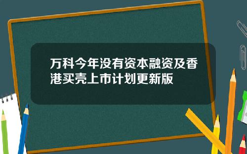 万科今年没有资本融资及香港买壳上市计划更新版