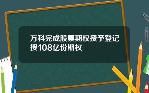 万科完成股票期权授予登记授108亿份期权