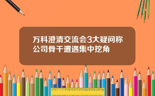 万科澄清交流会3大疑问称公司骨干遭遇集中挖角