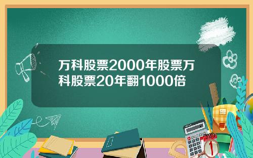 万科股票2000年股票万科股票20年翻1000倍