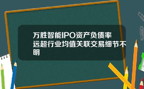 万胜智能IPO资产负债率远超行业均值关联交易细节不明