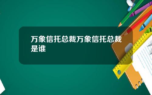 万象信托总裁万象信托总裁是谁