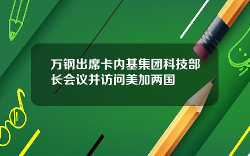 万钢出席卡内基集团科技部长会议并访问美加两国