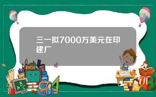 三一拟7000万美元在印建厂